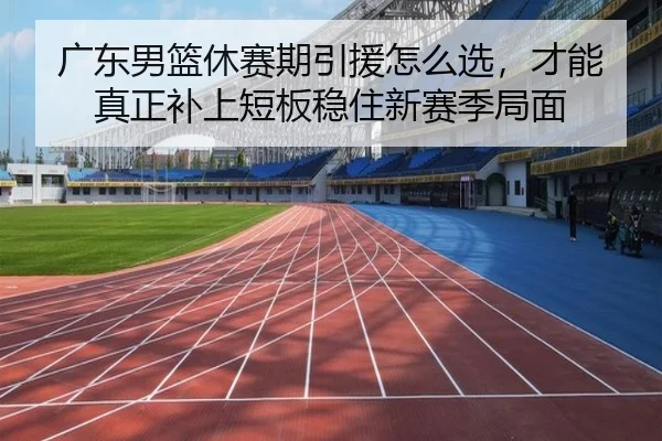 广东男篮休赛期引援怎么选，才能真正补上短板稳住新赛季局面