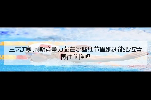 王艺迪新周期竞争力藏在哪些细节里她还能把位置再往前推吗